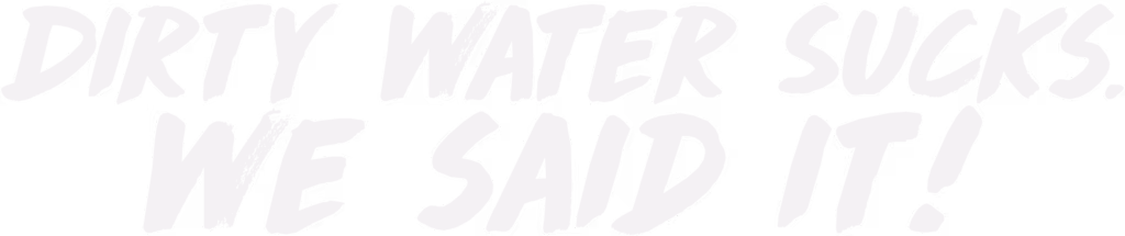 Dirty water sucks. We said it!